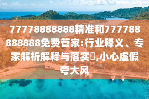77778888888精準和777788888888免費管家:行業(yè)釋義、專家解析解釋與落實?,小心虛假夸大風