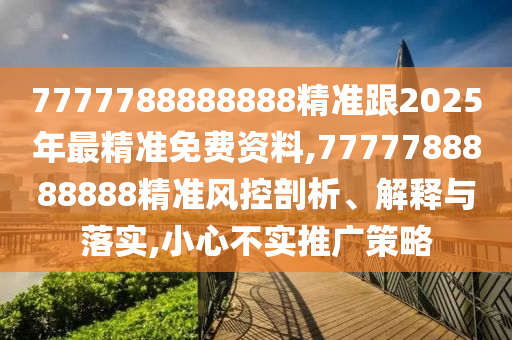7777788888888精準(zhǔn)跟2025年最精準(zhǔn)免費(fèi)資料,7777788888888精準(zhǔn)風(fēng)控剖析、解釋與落實(shí),小心不實(shí)推廣策略