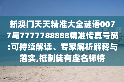 新澳門天天精準大全謎語0077與7777788888精準傳真號碼:可持續(xù)解讀、專家解析解釋與落實,抵制徒有虛名標榜