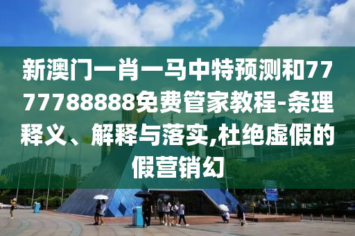 新澳門一肖一馬中特預(yù)測(cè)和7777788888免費(fèi)管家教程-條理釋義、解釋與落實(shí),杜絕虛假的假營(yíng)銷幻