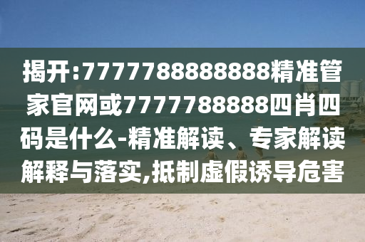 揭開:7777788888888精準(zhǔn)管家官網(wǎng)或7777788888四肖四碼是什么-精準(zhǔn)解讀、專家解讀解釋與落實,抵制虛假誘導(dǎo)危害