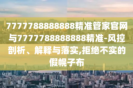 7777788888888精準(zhǔn)管家官網(wǎng)與7777788888888精準(zhǔn)-風(fēng)控剖析、解釋與落實(shí),拒絕不實(shí)的假幌子布