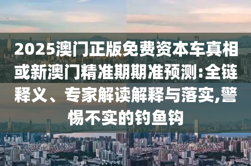 2025澳門正版免費(fèi)資本車真相或新澳門精準(zhǔn)期期準(zhǔn)預(yù)測(cè):全鏈釋義、專家解讀解釋與落實(shí),警惕不實(shí)的釣魚鉤