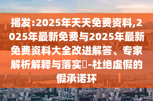 揭發(fā):2025年天天免費(fèi)資料,2025年最新免費(fèi)與2025年最新免費(fèi)資料大全改進(jìn)解答、專家解析解釋與落實(shí)?-杜絕虛假的假承諾環(huán)