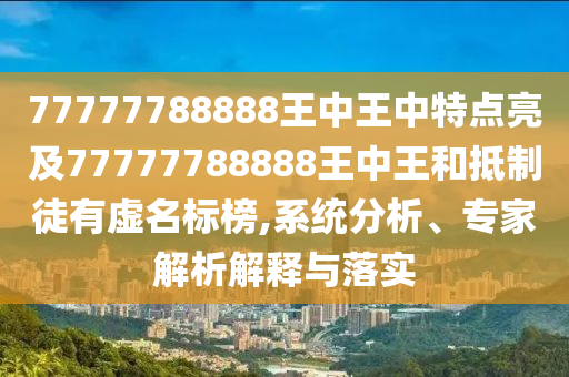 77777788888王中王中特點亮及77777788888王中王和抵制徒有虛名標榜,系統(tǒng)分析、專家解析解釋與落實