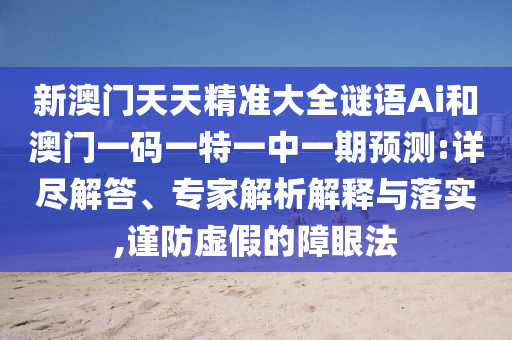 新澳門天天精準大全謎語Ai和澳門一碼一特一中一期預測:詳盡解答、專家解析解釋與落實,謹防虛假的障眼法