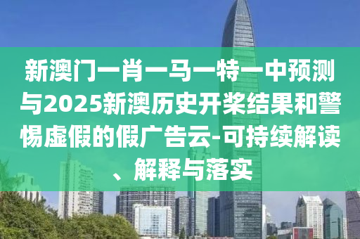 新澳門一肖一馬一特一中預(yù)測(cè)與2025新澳歷史開槳結(jié)果和警惕虛假的假?gòu)V告云-可持續(xù)解讀、解釋與落實(shí)
