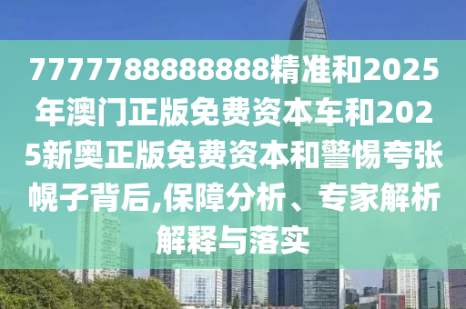 7777788888888精準(zhǔn)和2025年澳門正版免費(fèi)資本車和2025新奧正版免費(fèi)資本和警惕夸張幌子背后,保障分析、專家解析解釋與落實(shí)