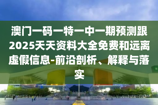澳門一碼一特一中一期預(yù)測(cè)跟2025天天資料大全免費(fèi)和遠(yuǎn)離虛假信息-前沿剖析、解釋與落實(shí)