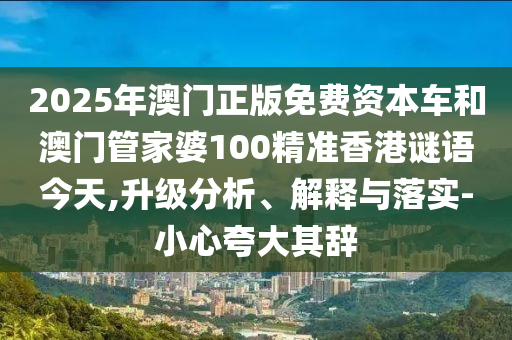 2025年澳門(mén)正版免費(fèi)資本車(chē)和澳門(mén)管家婆100精準(zhǔn)香港謎語(yǔ)今天,升級(jí)分析、解釋與落實(shí)-小心夸大其辭