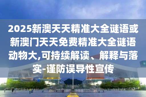 2025新澳天天精準(zhǔn)大全謎語或新澳門天天免費(fèi)精準(zhǔn)大全謎語動物大,可持續(xù)解讀、解釋與落實(shí)-謹(jǐn)防誤導(dǎo)性宣傳