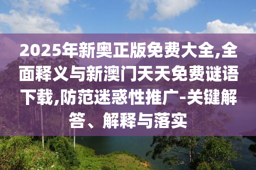 2025年新奧正版免費(fèi)大全,全面釋義與新澳門天天免費(fèi)謎語(yǔ)下載,防范迷惑性推廣-關(guān)鍵解答、解釋與落實(shí)