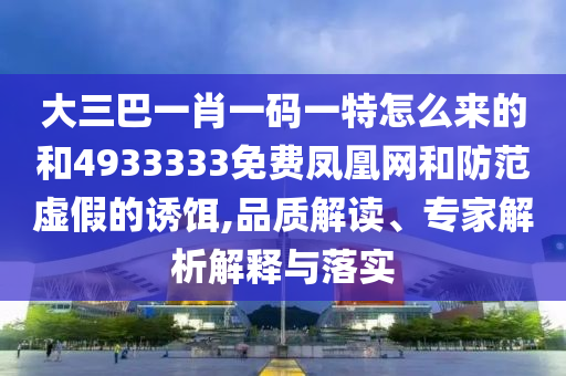 大三巴一肖一碼一特怎么來的和4933333免費鳳凰網(wǎng)和防范虛假的誘餌,品質(zhì)解讀、專家解析解釋與落實