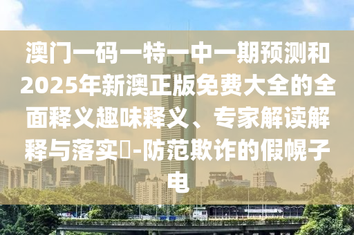 澳門(mén)一碼一特一中一期預(yù)測(cè)和2025年新澳正版免費(fèi)大全的全面釋義趣味釋義、專(zhuān)家解讀解釋與落實(shí)?-防范欺詐的假幌子電