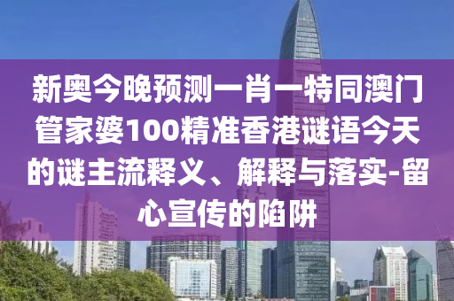新奧今晚預測一肖一特同澳門管家婆100精準香港謎語今天的謎主流釋義、解釋與落實-留心宣傳的陷阱