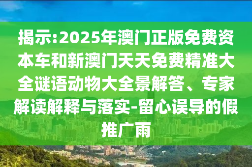 揭示:2025年澳門(mén)正版免費(fèi)資本車(chē)和新澳門(mén)天天免費(fèi)精準(zhǔn)大全謎語(yǔ)動(dòng)物大全景解答、專(zhuān)家解讀解釋與落實(shí)-留心誤導(dǎo)的假推廣雨