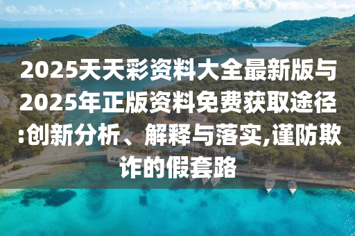 2025天天彩資料大全最新版與2025年正版資料免費(fèi)獲取途徑:創(chuàng)新分析、解釋與落實(shí),謹(jǐn)防欺詐的假套路