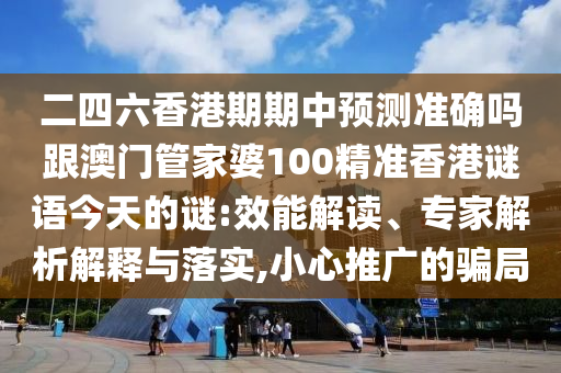 二四六香港期期中預測準確嗎跟澳門管家婆100精準香港謎語今天的謎:效能解讀、專家解析解釋與落實,小心推廣的騙局