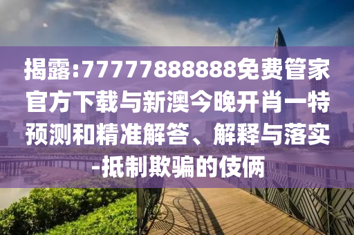 揭露:77777888888免費管家官方下載與新澳今晚開肖一特預(yù)測和精準(zhǔn)解答、解釋與落實-抵制欺騙的伎倆
