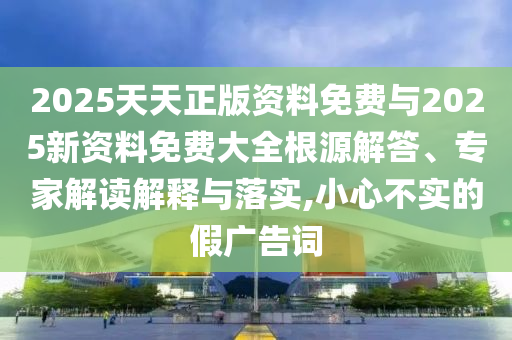2025天天正版資料免費(fèi)與2025新資料免費(fèi)大全根源解答、專(zhuān)家解讀解釋與落實(shí),小心不實(shí)的假?gòu)V告詞