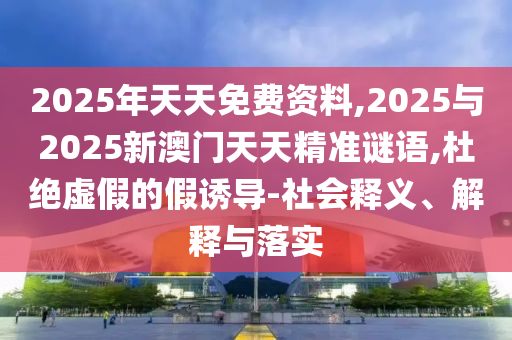 2025年天天免費資料,2025與2025新澳門天天精準(zhǔn)謎語,杜絕虛假的假誘導(dǎo)-社會釋義、解釋與落實