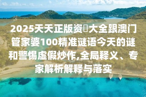 2025天天正版資枓大全跟澳門(mén)管家婆100精準(zhǔn)謎語(yǔ)今天的謎和警惕虛假炒作,全局釋義、專(zhuān)家解析解釋與落實(shí)