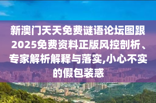 新澳門天天免費謎語論壇圖跟2025免費資料正版風(fēng)控剖析、專家解析解釋與落實,小心不實的假包裝惑