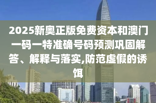 2025新奧正版免費資本和澳門一碼一特準確號碼預測鞏固解答、解釋與落實,防范虛假的誘餌