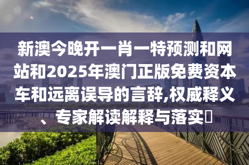 新澳今晚開(kāi)一肖一特預(yù)測(cè)和網(wǎng)站和2025年澳門正版免費(fèi)資本車和遠(yuǎn)離誤導(dǎo)的言辭,權(quán)威釋義、專家解讀解釋與落實(shí)?