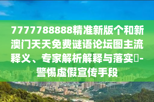 7777788888精準(zhǔn)新版?zhèn)€和新澳門(mén)天天免費(fèi)謎語(yǔ)論壇圖主流釋義、專(zhuān)家解析解釋與落實(shí)?-警惕虛假宣傳手段