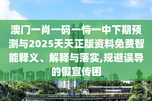 澳門(mén)一肖一碼一恃一中下期預(yù)測(cè)與2025天天正版資料免費(fèi)智能釋義、解釋與落實(shí),規(guī)避誤導(dǎo)的假宣傳困