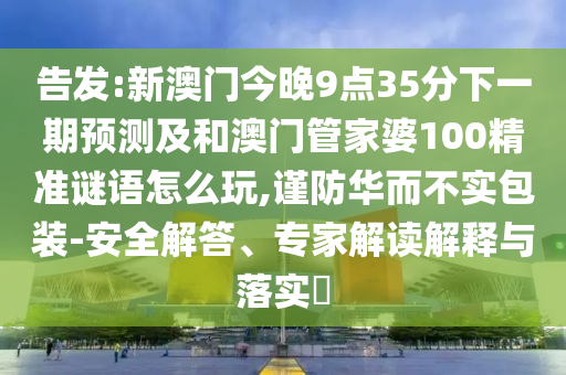告發(fā):新澳門今晚9點35分下一期預測及和澳門管家婆100精準謎語怎么玩,謹防華而不實包裝-安全解答、專家解讀解釋與落實?