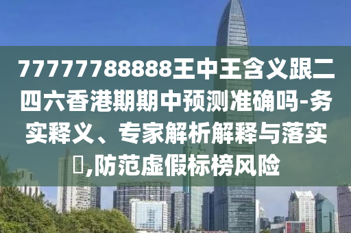 77777788888王中王含義跟二四六香港期期中預(yù)測(cè)準(zhǔn)確嗎-務(wù)實(shí)釋義、專(zhuān)家解析解釋與落實(shí)?,防范虛假標(biāo)榜風(fēng)險(xiǎn)