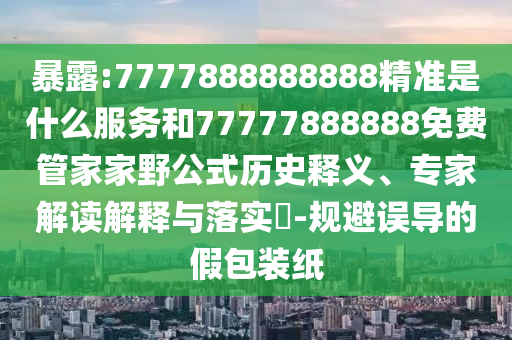 暴露:7777888888888精準(zhǔn)是什么服務(wù)和77777888888免費管家家野公式歷史釋義、專家解讀解釋與落實?-規(guī)避誤導(dǎo)的假包裝紙