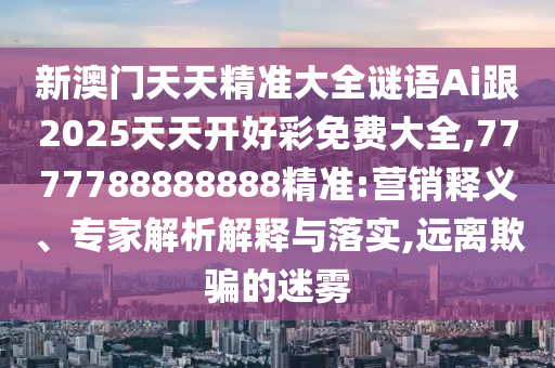 新澳門(mén)天天精準(zhǔn)大全謎語(yǔ)Ai跟2025天天開(kāi)好彩免費(fèi)大全,7777788888888精準(zhǔn):營(yíng)銷(xiāo)釋義、專(zhuān)家解析解釋與落實(shí),遠(yuǎn)離欺騙的迷霧