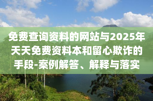 免費查詢資料的網(wǎng)站與2025年天天免費資料本和留心欺詐的手段-案例解答、解釋與落實