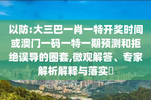 以防:大三巴一肖一特開獎時間或澳門一碼一特一期預(yù)測和拒絕誤導(dǎo)的圈套,微觀解答、專家解析解釋與落實?