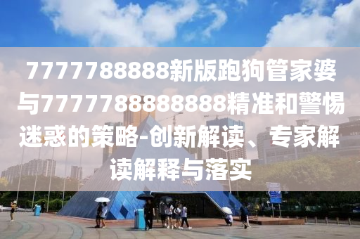 7777788888新版跑狗管家婆與7777788888888精準(zhǔn)和警惕迷惑的策略-創(chuàng)新解讀、專家解讀解釋與落實