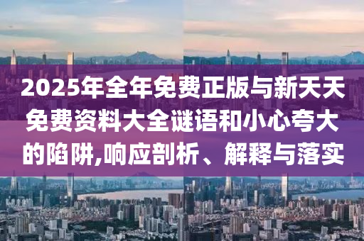 2025年全年免費正版與新天天免費資料大全謎語和小心夸大的陷阱,響應(yīng)剖析、解釋與落實