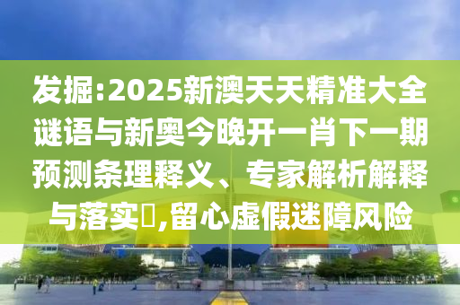 發(fā)掘:2025新澳天天精準(zhǔn)大全謎語(yǔ)與新奧今晚開一肖下一期預(yù)測(cè)條理釋義、專家解析解釋與落實(shí)?,留心虛假迷障風(fēng)險(xiǎn)