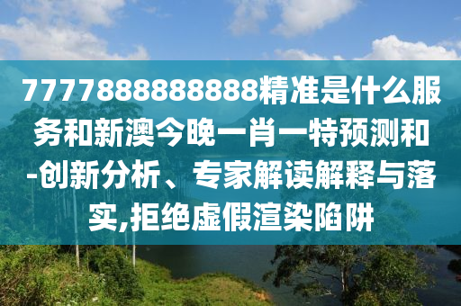 7777888888888精準(zhǔn)是什么服務(wù)和新澳今晚一肖一特預(yù)測(cè)和-創(chuàng)新分析、專(zhuān)家解讀解釋與落實(shí),拒絕虛假渲染陷阱