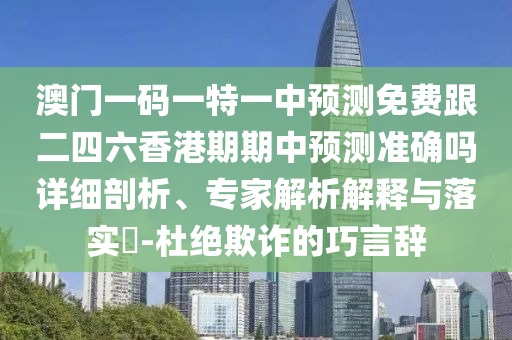澳門一碼一特一中預(yù)測(cè)免費(fèi)跟二四六香港期期中預(yù)測(cè)準(zhǔn)確嗎詳細(xì)剖析、專家解析解釋與落實(shí)?-杜絕欺詐的巧言辭