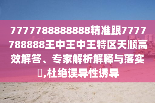 7777788888888精準(zhǔn)跟7777788888王中王中王特區(qū)天順高效解答、專家解析解釋與落實?,杜絕誤導(dǎo)性誘導(dǎo)