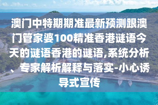 澳門中特期期準(zhǔn)最新預(yù)測跟澳門管家婆100精準(zhǔn)香港謎語今天的謎語香港的謎語,系統(tǒng)分析、專家解析解釋與落實-小心誘導(dǎo)式宣傳