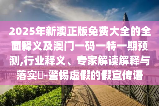2025年新澳正版免費(fèi)大全的全面釋義及澳門(mén)一碼一特一期預(yù)測(cè),行業(yè)釋義、專(zhuān)家解讀解釋與落實(shí)?-警惕虛假的假宣傳語(yǔ)
