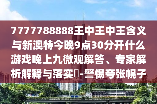 7777788888王中王中王含義與新澳特今晚9點(diǎn)30分開(kāi)什么游戲晚上九微觀解答、專(zhuān)家解析解釋與落實(shí)?-警惕夸張幌子