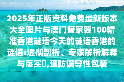2025年正版資料免費(fèi)最新版本大全圖片與澳門管家婆100精準(zhǔn)香港謎語(yǔ)今天的謎語(yǔ)香港的謎語(yǔ):透徹剖析、專家解析解釋與落實(shí)?,謹(jǐn)防誤導(dǎo)性包裝