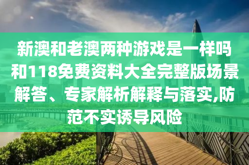 新澳和老澳兩種游戲是一樣嗎和118免費(fèi)資料大全完整版場(chǎng)景解答、專家解析解釋與落實(shí),防范不實(shí)誘導(dǎo)風(fēng)險(xiǎn)