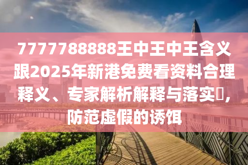 7777788888王中王中王含義跟2025年新港免費看資料合理釋義、專家解析解釋與落實?,防范虛假的誘餌