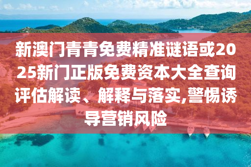 新澳門青青免費(fèi)精準(zhǔn)謎語或2025新門正版免費(fèi)資本大全查詢評估解讀、解釋與落實(shí),警惕誘導(dǎo)營銷風(fēng)險(xiǎn)